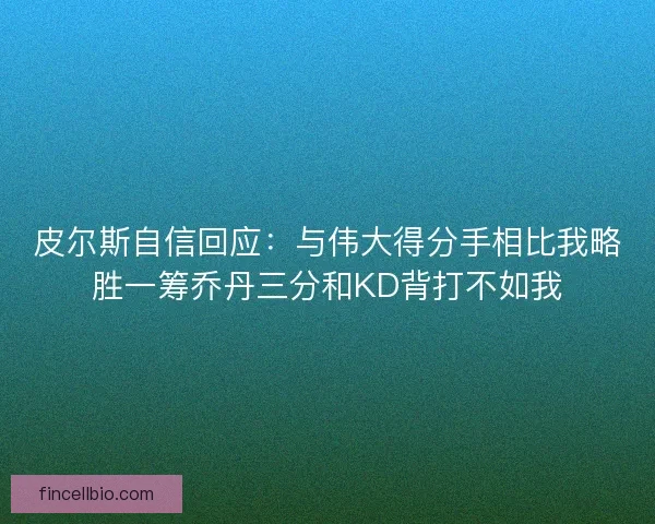 皮尔斯自信回应：与伟大得分手相比我略胜一筹乔丹三分和KD背打不如我