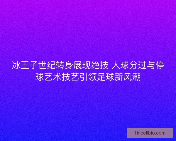 冰王子世纪转身展现绝技 人球分过与停球艺术技艺引领足球新风潮 冰王子世纪转身展现绝技 人球分过与停球艺术技艺引领足球新风潮