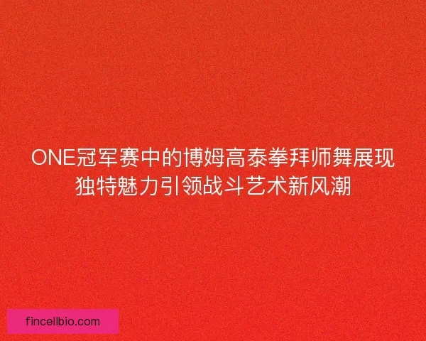 ONE冠军赛中的博姆高泰拳拜师舞展现独特魅力引领战斗艺术新风潮 ONE冠军赛中的博姆高泰拳拜师舞展现独特魅力引领战斗艺术新风潮