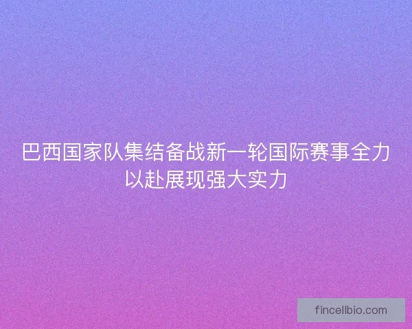 巴西国家队集结备战新一轮国际赛事全力以赴展现强大实力