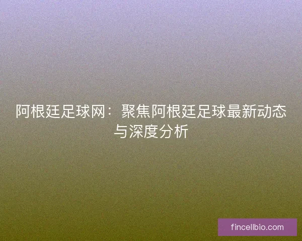 阿根廷足球网:聚焦阿根廷足球最新动态与深度分析 阿根廷足球网:聚焦阿根廷足球最新动态与深度分析