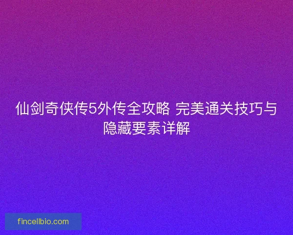 仙剑奇侠传5外传全攻略 完美通关技巧与隐藏要素详解 仙剑奇侠传5外传全攻略 完美通关技巧与隐藏要素详解