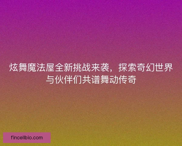 炫舞魔法屋全新挑战来袭，探索奇幻世界与伙伴们共谱舞动传奇