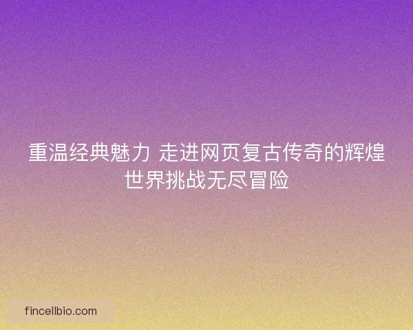 重温经典魅力 走进网页复古传奇的辉煌世界挑战无尽冒险