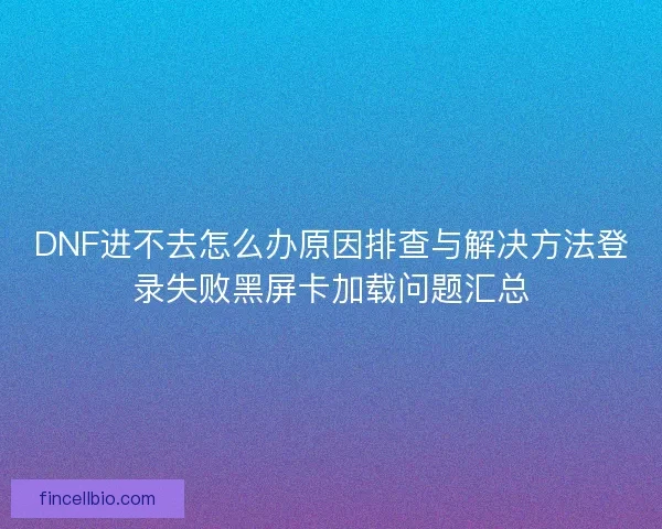 DNF进不去怎么办原因排查与解决方法登录失败黑屏卡加载问题汇总