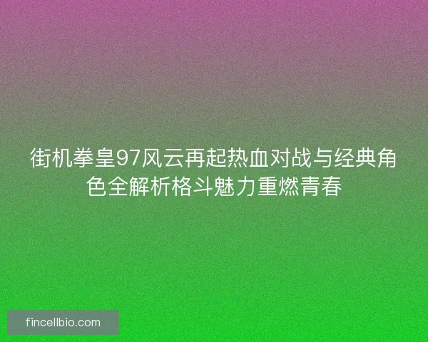 街机拳皇97风云再起热血对战与经典角色全解析格斗魅力重燃青春