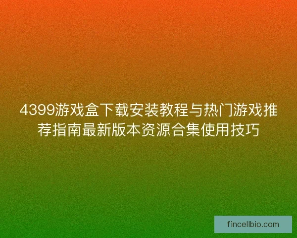 4399游戏盒下载安装教程与热门游戏推荐指南最新版本资源合集使用技巧