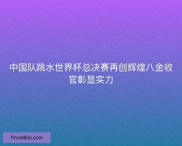 中国队跳水世界杯总决赛再创辉煌八金收官彰显实力