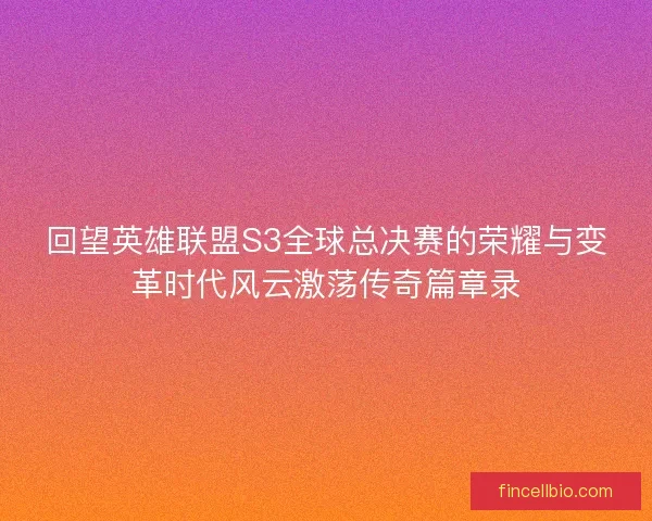 回望英雄联盟S3全球总决赛的荣耀与变革时代风云激荡传奇篇章录