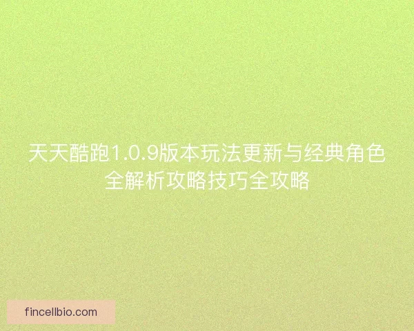 天天酷跑1.0.9版本玩法更新与经典角色全解析攻略技巧全攻略