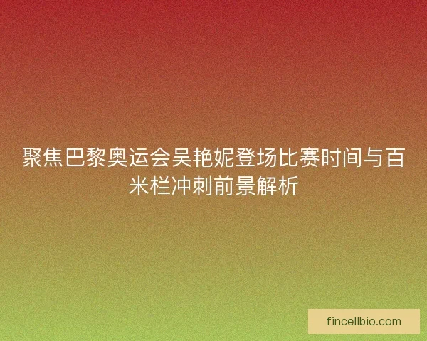 聚焦巴黎奥运会吴艳妮登场比赛时间与百米栏冲刺前景解析