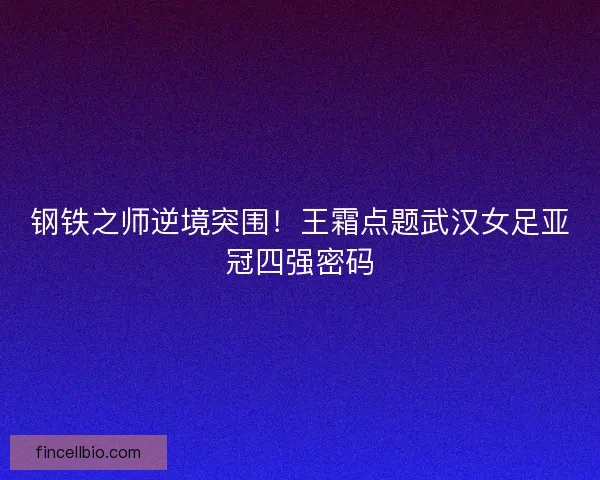 钢铁之师逆境突围！王霜点题武汉女足亚冠四强密码