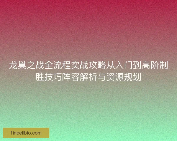 龙巢之战全流程实战攻略从入门到高阶制胜技巧阵容解析与资源规划