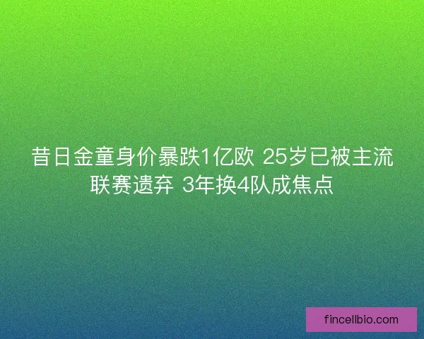 昔日金童身价暴跌1亿欧 25岁已被主流联赛遗弃 3年换4队成焦点
