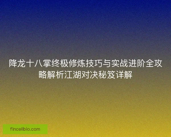 降龙十八掌终极修炼技巧与实战进阶全攻略解析江湖对决秘笈详解 降龙十八掌终极修炼技巧与实战进阶全攻略解析江湖对决秘笈详解
