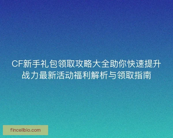 CF新手礼包领取攻略大全助你快速提升战力最新活动福利解析与领取指南 CF新手礼包领取攻略大全助你快速提升战力最新活动福利解析与领取指南