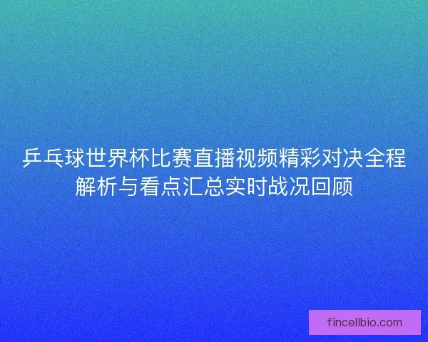 乒乓球世界杯比赛直播视频精彩对决全程解析与看点汇总实时战况回顾 乒乓球世界杯比赛直播视频精彩对决全程解析与看点汇总实时战况回顾