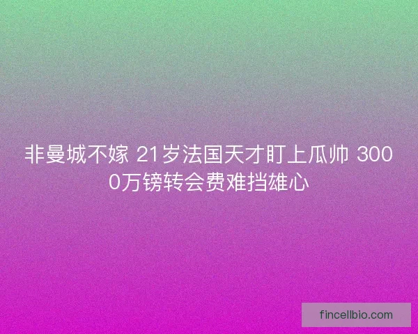 非曼城不嫁 21岁法国天才盯上瓜帅 3000万镑转会费难挡雄心 非曼城不嫁 21岁法国天才盯上瓜帅 3000万镑转会费难挡雄心