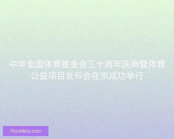 中华全国体育基金会三十周年庆典暨体育公益项目发布会在京成功举行
