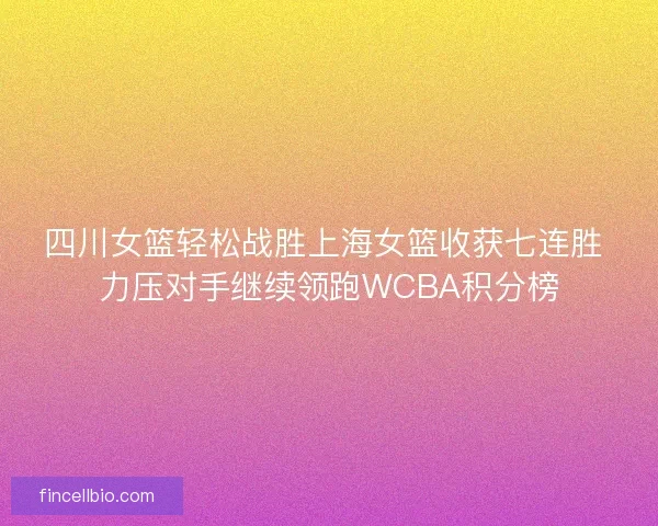 四川女篮轻松战胜上海女篮收获七连胜 力压对手继续领跑WCBA积分榜 四川女篮轻松战胜上海女篮收获七连胜 力压对手继续领跑WCBA积分榜