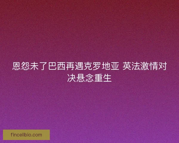 恩怨未了巴西再遇克罗地亚 英法激情对决悬念重生