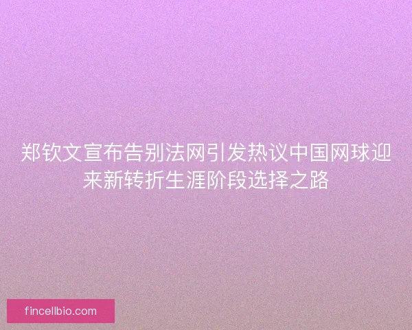 郑钦文宣布告别法网引发热议中国网球迎来新转折生涯阶段选择之路 郑钦文宣布告别法网引发热议中国网球迎来新转折生涯阶段选择之路