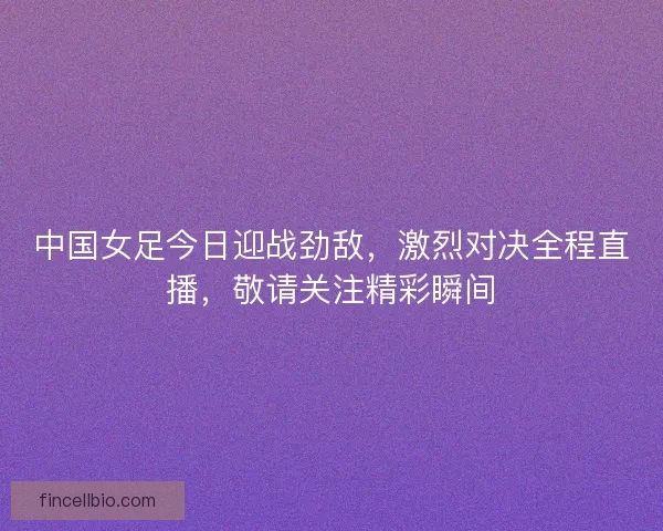 中国女足今日迎战劲敌，激烈对决全程直播，敬请关注精彩瞬间