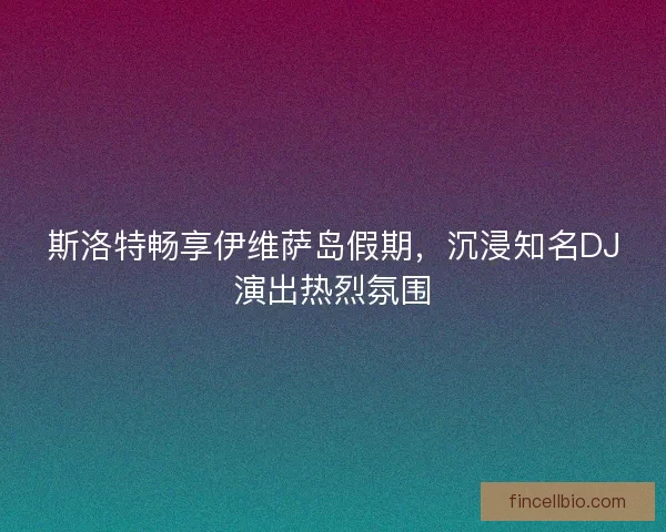 斯洛特畅享伊维萨岛假期,沉浸知名DJ演出热烈氛围 斯洛特畅享伊维萨岛假期,沉浸知名DJ演出热烈氛围