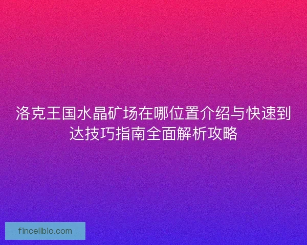 洛克王国水晶矿场在哪位置介绍与快速到达技巧指南全面解析攻略