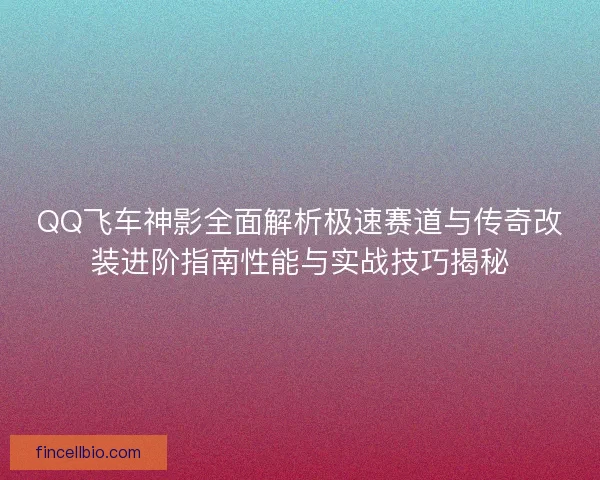 QQ飞车神影全面解析极速赛道与传奇改装进阶指南性能与实战技巧揭秘 QQ飞车神影全面解析极速赛道与传奇改装进阶指南性能与实战技巧揭秘