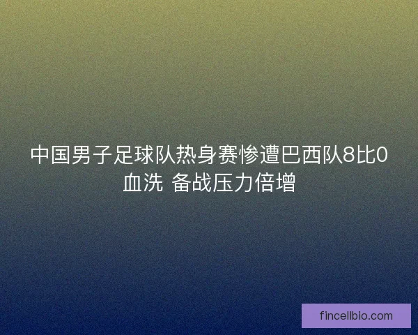 中国男子足球队热身赛惨遭巴西队8比0血洗 备战压力倍增 中国男子足球队热身赛惨遭巴西队8比0血洗 备战压力倍增