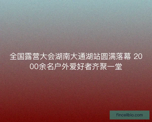 全国露营大会湖南大通湖站圆满落幕 2000余名户外爱好者齐聚一堂 全国露营大会湖南大通湖站圆满落幕 2000余名户外爱好者齐聚一堂