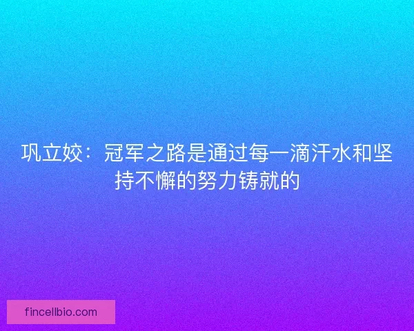 巩立姣：冠军之路是通过每一滴汗水和坚持不懈的努力铸就的