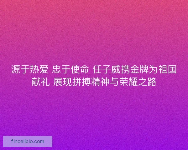 源于热爱 忠于使命 任子威携金牌为祖国献礼 展现拼搏精神与荣耀之路 源于热爱 忠于使命 任子威携金牌为祖国献礼 展现拼搏精神与荣耀之路