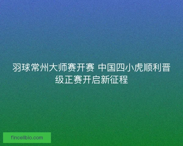 羽球常州大师赛开赛 中国四小虎顺利晋级正赛开启新征程