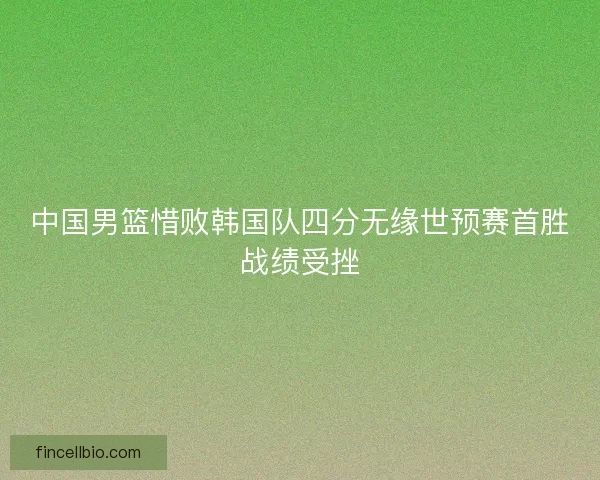 中国男篮惜败韩国队四分无缘世预赛首胜战绩受挫