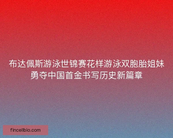 布达佩斯游泳世锦赛花样游泳双胞胎姐妹勇夺中国首金书写历史新篇章 布达佩斯游泳世锦赛花样游泳双胞胎姐妹勇夺中国首金书写历史新篇章