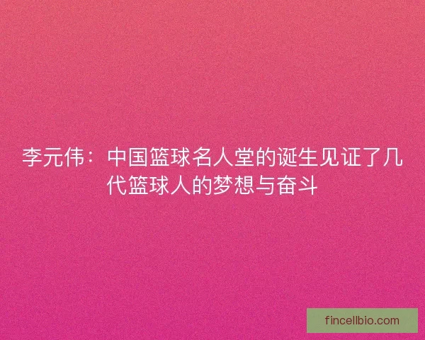 李元伟:中国篮球名人堂的诞生见证了几代篮球人的梦想与奋斗 李元伟:中国篮球名人堂的诞生见证了几代篮球人的梦想与奋斗