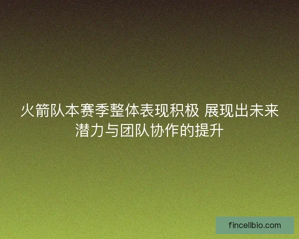 火箭队本赛季整体表现积极 展现出未来潜力与团队协作的提升