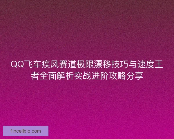 QQ飞车疾风赛道极限漂移技巧与速度王者全面解析实战进阶攻略分享