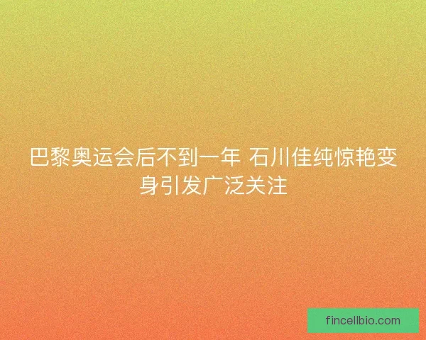 巴黎奥运会后不到一年 石川佳纯惊艳变身引发广泛关注
