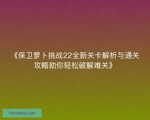 《保卫萝卜挑战22全新关卡解析与通关攻略助你轻松破解难关》 《保卫萝卜挑战22全新关卡解析与通关攻略助你轻松破解难关》